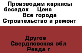 Производим каркасы беседок. › Цена ­ 22 000 - Все города Строительство и ремонт » Другое   . Свердловская обл.,Ревда г.